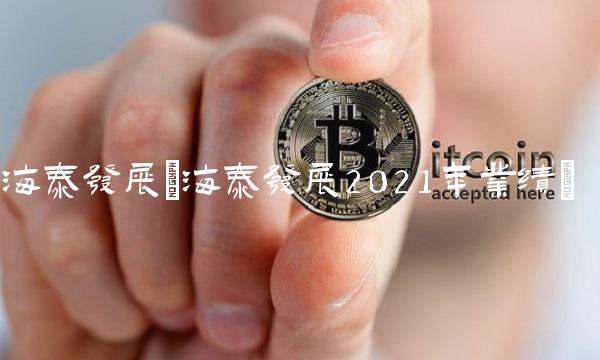 海泰发展(海泰发展2021年业绩)