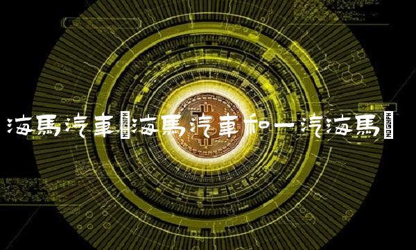 海马汽车(海马汽车和一汽海马)