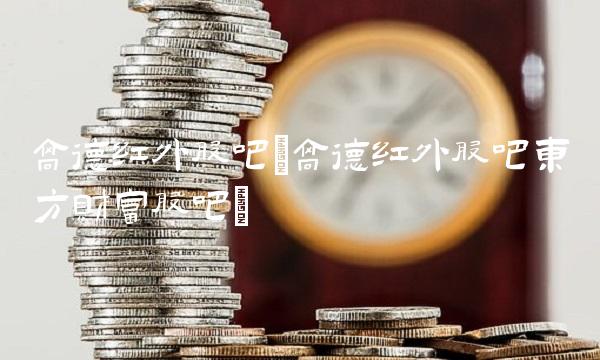 高德红外股吧(高德红外股吧东方财富股吧)