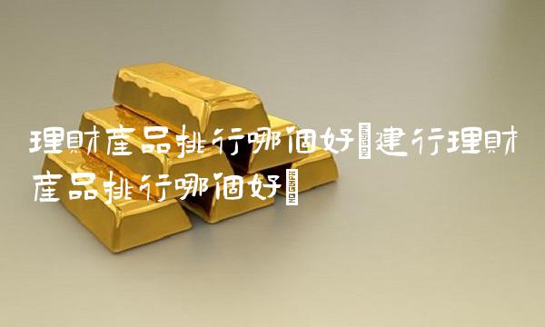 理财产品排行哪个好(建行理财产品排行哪个好)