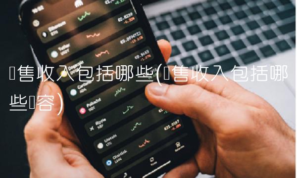 销售收入包括哪些(销售收入包括哪些内容)(1)