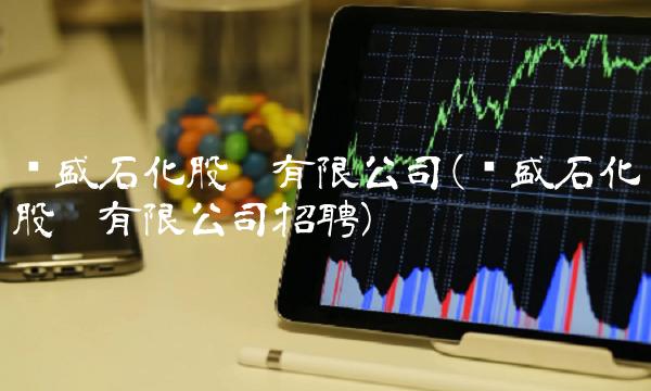 荣盛石化股份有限公司(荣盛石化股份有限公司招聘)