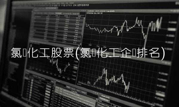 氯碱化工股票(氯碱化工企业排名)
