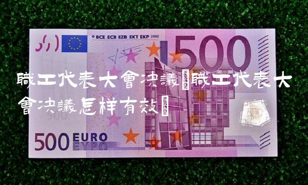 职工代表大会决议(职工代表大会决议怎样有效)