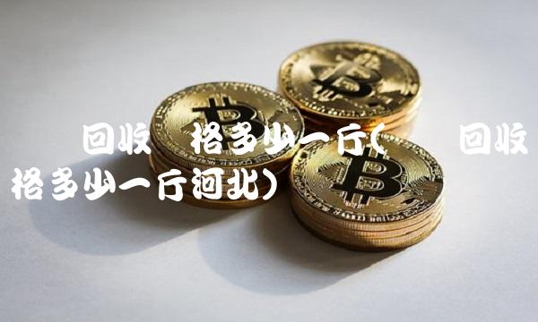 废铝回收价格多少一斤(废铝回收价格多少一斤河北)