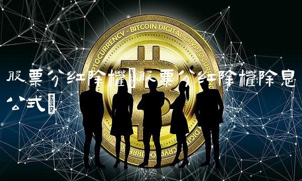 股票分红除权(股票分红除权除息公式)