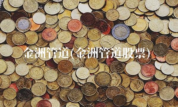金洲管道(金洲管道股票)