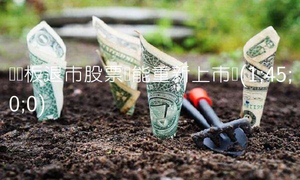 创业板退市股票还能重新上市吗(1;45;0;0)