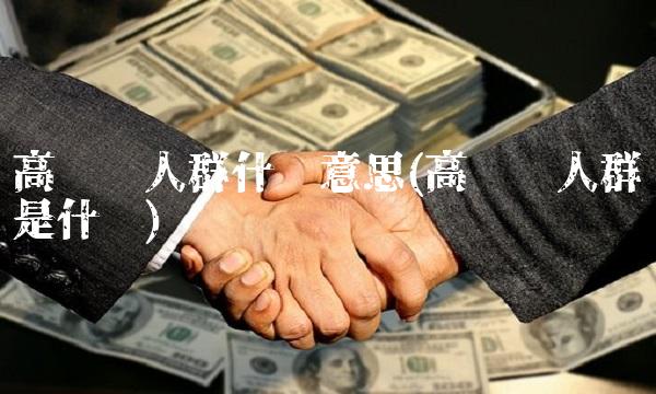 高净值人群什么意思(高净值人群是什么)(1)
