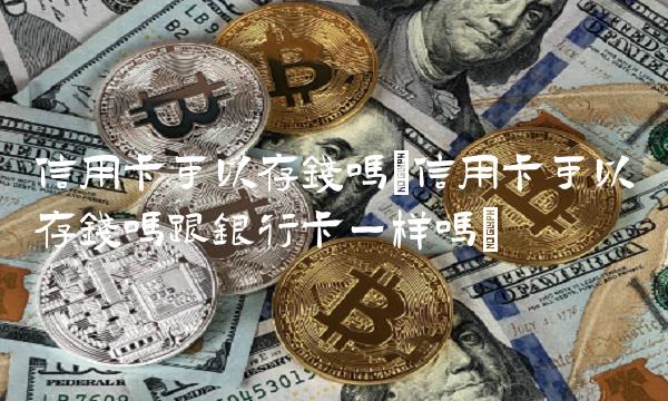 信用卡可以存钱吗(信用卡可以存钱吗跟银行卡一样吗)(1)