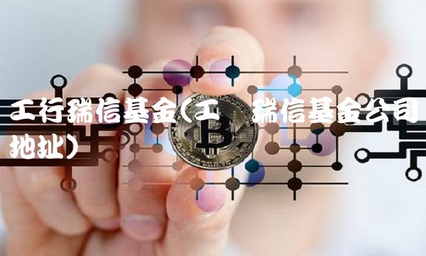 工行瑞信基金(工银瑞信基金公司地址)