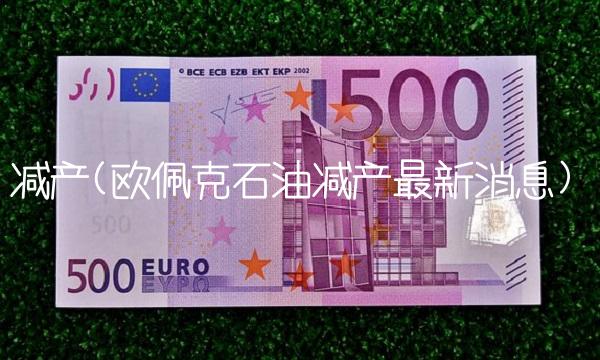 减产(欧佩克石油减产最新消息)