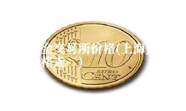 上海黄金交易所价格(上海黄金交易所价格走势)