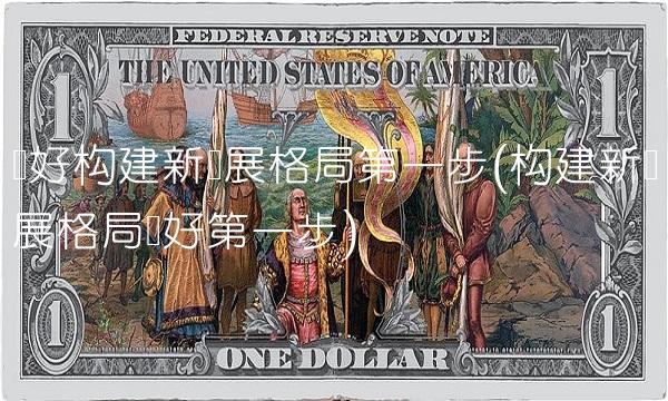 迈好构建新发展格局第一步(构建新发展格局迈好第一步)