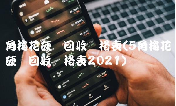角梅花硬币回收价格表(5角梅花硬币回收价格表2021)