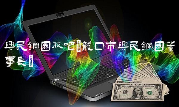 兴民钢圈股吧(龙口市兴民钢圈董事长)