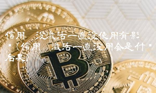 信用卡没激活一直没使用有影响吗(信用卡激活一直没用会是什么后果)