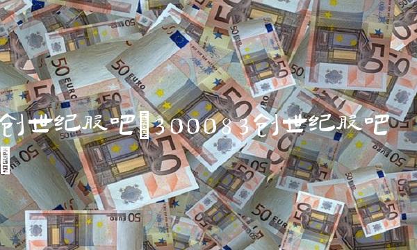创世纪股吧(300083创世纪股吧)