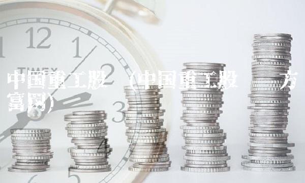 中国重工股吧(中国重工股吧东方财富网)(1)