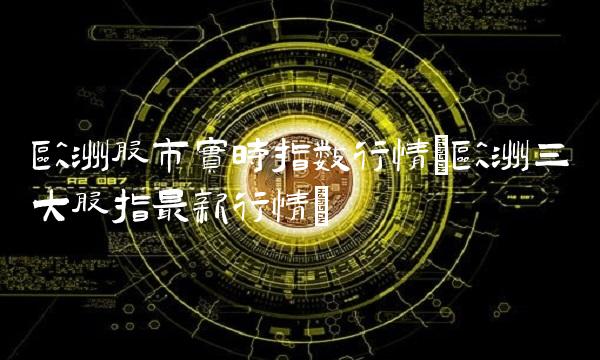 欧洲股市实时指数行情(欧洲三大股指最新行情)
