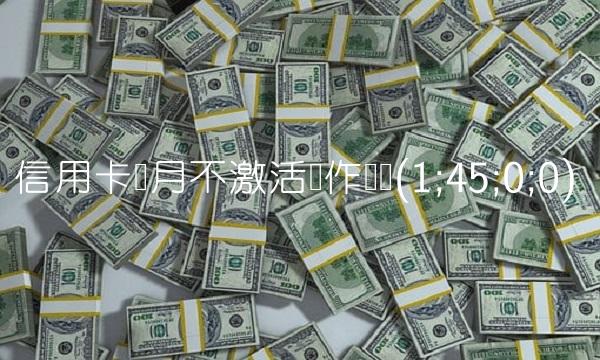 信用卡个月不激活会作废吗(1;45;0;0)