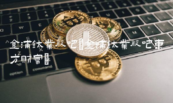 金浦钛业股吧(金浦钛业股吧东方财富)