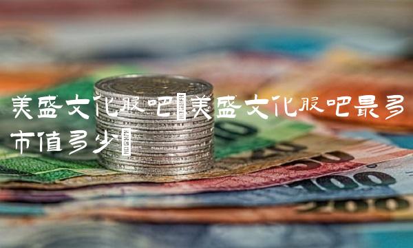 美盛文化股吧(美盛文化股吧最多市值多少)