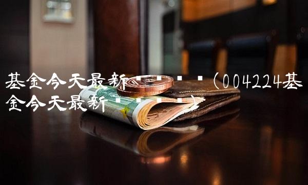 基金今天最新净值查询(004224基金今天最新净值查询)