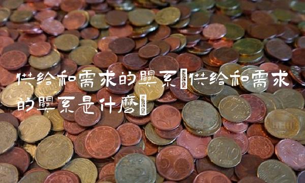 供给和需求的关系(供给和需求的关系是什么)