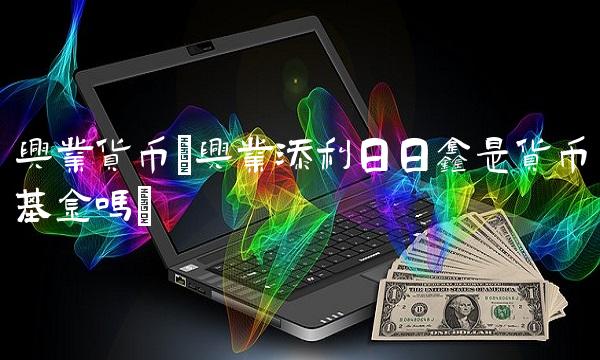 兴业货币(兴业添利日日鑫是货币基金吗)