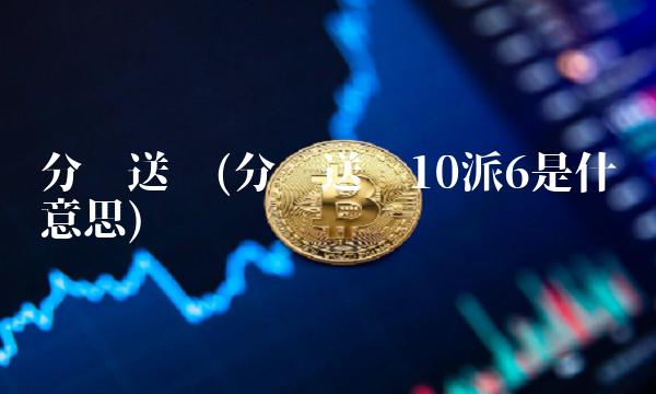 分红送转(分红送转10派6是什么意思)