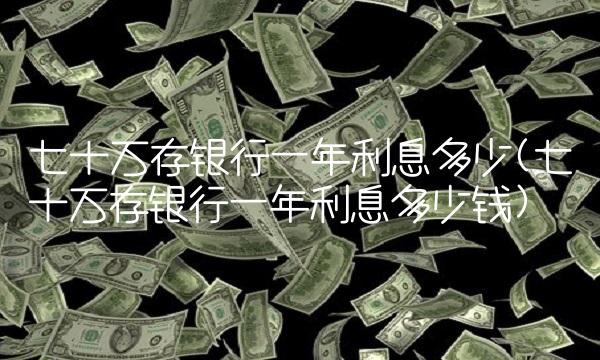 七十万存银行一年利息多少(七十万存银行一年利息多少钱)