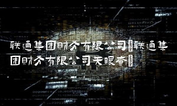 联通集团财务有限公司(联通集团财务有限公司天眼查)