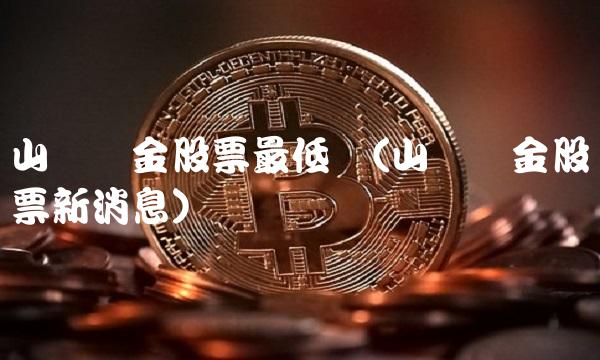 山东黄金股票最低价(山东黄金股票新消息)
