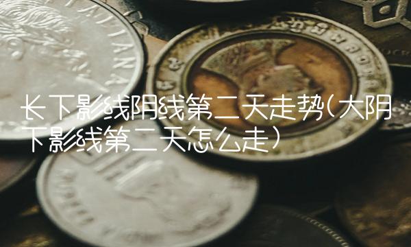 长下影线阴线第二天走势(大阴下影线第二天怎么走)