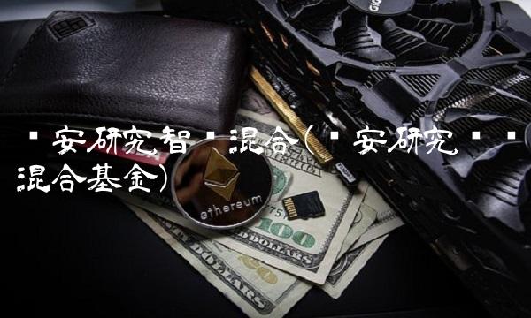 华安研究智选混合(华安研究驱动混合基金)