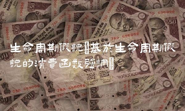 生命周期假说(基于生命周期假说的消费函数强调)