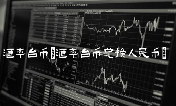 汇率台币(汇率台币兑换人民币)