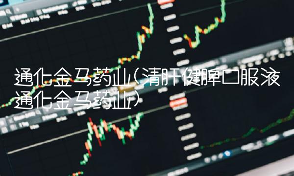 通化金马药业(清肝健脾口服液通化金马药业)