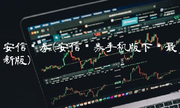 安信证劵(安信证券手机版下载最新版)