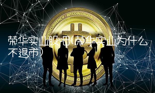 荣华实业股吧(荣华实业为什么不退市)