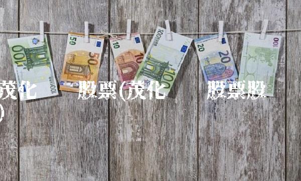 茂化实华股票(茂化实华股票股吧)