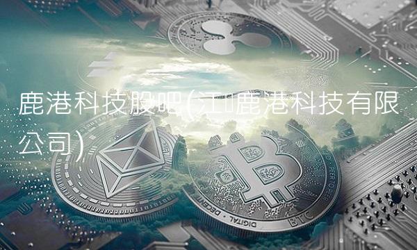 鹿港科技股吧(江苏鹿港科技有限公司)