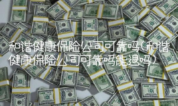 和谐健康保险公司可靠吗(和谐健康保险公司可靠吗能退吗)(1)