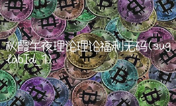 秋霞午夜理论理论福利无码(suglabId_1)