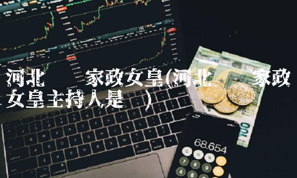 河北卫视家政女皇(河北卫视家政女皇主持人是谁)
