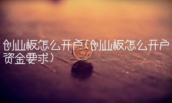 创业板怎么开户(创业板怎么开户资金要求)