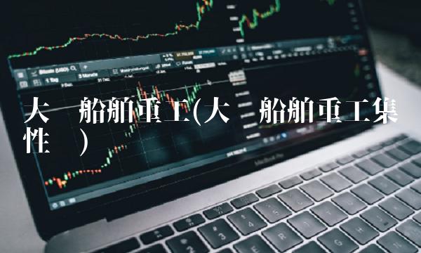 大连船舶重工(大连船舶重工集团性质)