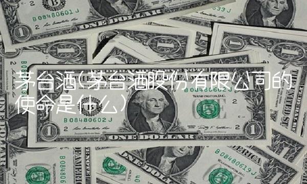 茅台酒(茅台酒股份有限公司的使命是什么)