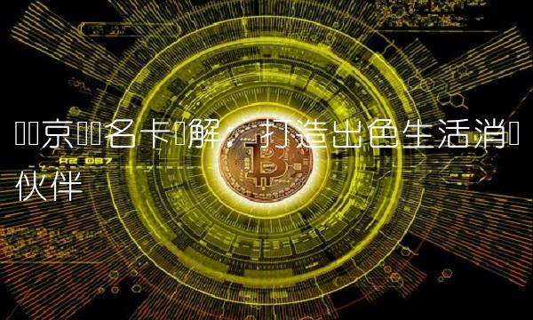 广发京东联名卡详解：打造出色生活消费伙伴